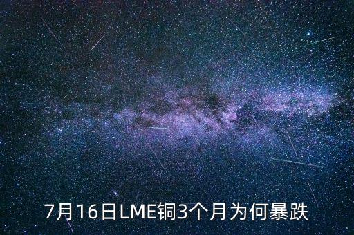 銅為什么大跌2015，7月16日LME銅3個月為何暴跌