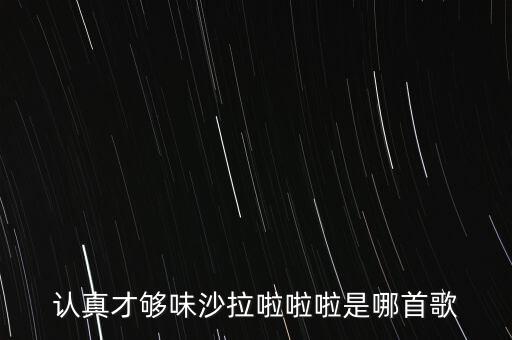 認(rèn)真才夠味什么歌永和，認(rèn)真才夠味沙拉啦啦啦是哪首歌