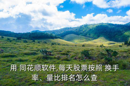 用 同花順軟件,每天股票按照 換手率、量比排名怎么查