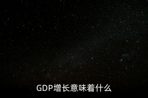 真實gdp增加說明了什么，當GDP數(shù)值增高意味著什么