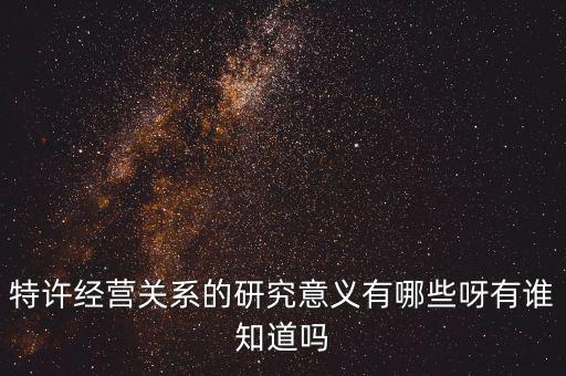 為什么政府要特許經營，特許經營關系的研究意義有哪些呀有誰知道嗎