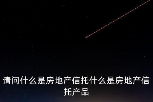 地產(chǎn)信托是什么，請(qǐng)問(wèn)什么是房地產(chǎn)信托什么是房地產(chǎn)信托產(chǎn)品