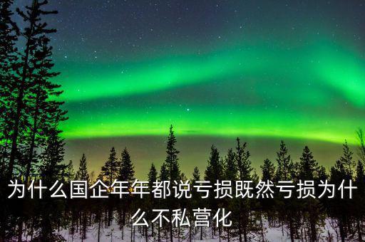 為什么壟斷性的國企年年喊虧損，為什么國企年年都說虧損既然虧損為什么不私營化