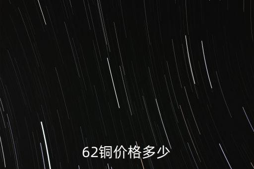 62銅什么價(jià)格，目前市場(chǎng)上62銅的價(jià)格是多少