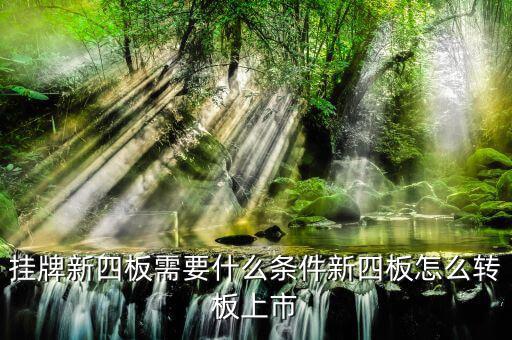 湖北四板轉(zhuǎn)創(chuàng)業(yè)板有什么要求，掛牌新四板需要什么條件新四板怎么轉(zhuǎn)板上市