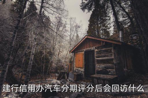 建行信用辦汽車(chē)分期評(píng)分后會(huì)回訪(fǎng)什么