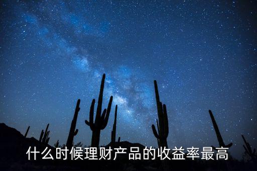 什么時(shí)候理財(cái)產(chǎn)品收益高，什么時(shí)候理財(cái)產(chǎn)品的收益率最高