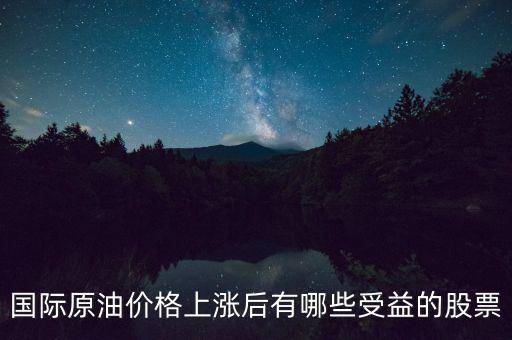 原油漲價(jià)利好什么股票，國(guó)際原油價(jià)格上漲后有哪些受益的股票