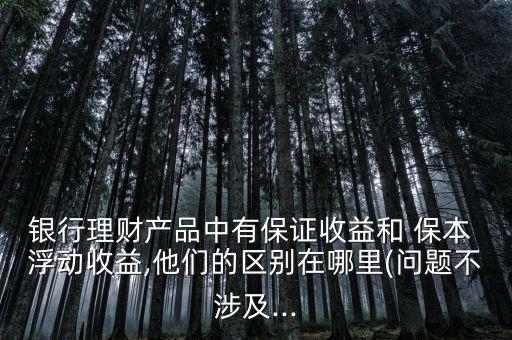 銀行理財(cái)產(chǎn)品中有保證收益和 保本 浮動收益,他們的區(qū)別在哪里(問題不涉及...