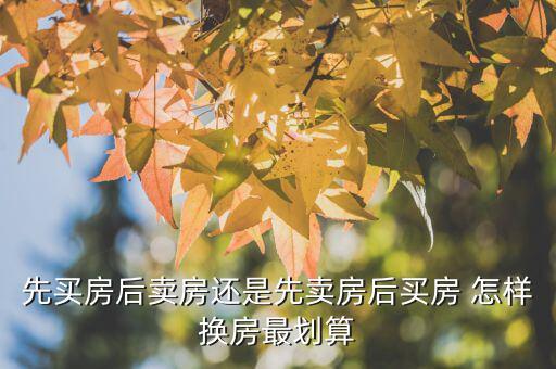 什么時(shí)候換房劃算，先買房后賣房還是先賣房后買房 怎樣換房最劃算
