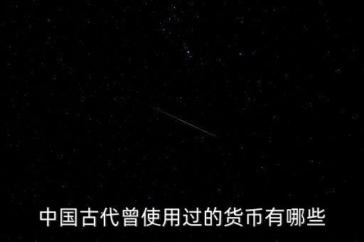 中國(guó)古代各朝代都使用什么貨幣，中國(guó)古代曾使用過(guò)的貨幣有哪些