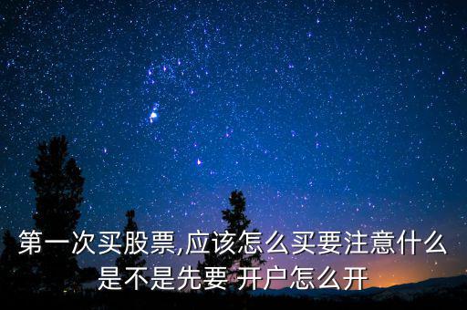 第一次買股票,應(yīng)該怎么買要注意什么是不是先要 開(kāi)戶怎么開(kāi)