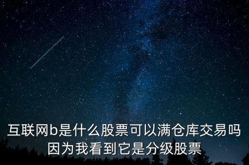 互聯(lián)網(wǎng)b股票是什么，互聯(lián)網(wǎng)b是什么股票可以滿倉庫交易嗎因為我看到它是分級股票