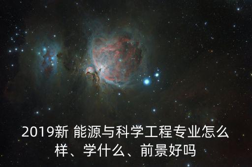 2019新 能源與科學(xué)工程專業(yè)怎么樣、學(xué)什么、前景好嗎
