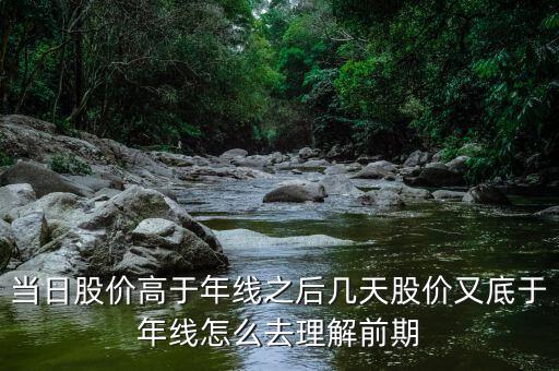 什么叫回抽年線買入法，當日股價高于年線之后幾天股價又底于年線怎么去理解前期