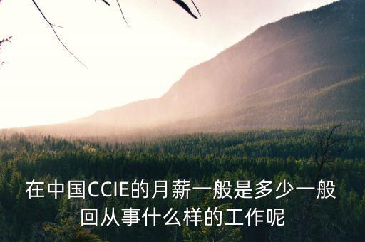 中航三鑫工資什么樣，在中國CCIE的月薪一般是多少一般回從事什么樣的工作呢