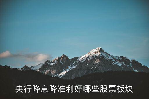 降準(zhǔn)利好什么股票，央行降息降準(zhǔn)利好哪些股票板塊