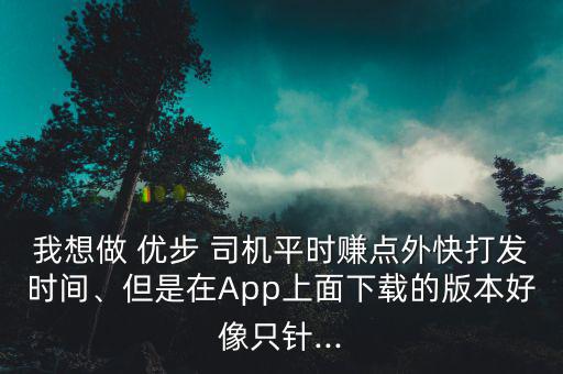 我想做 優(yōu)步 司機(jī)平時賺點(diǎn)外快打發(fā)時間、但是在App上面下載的版本好像只針...