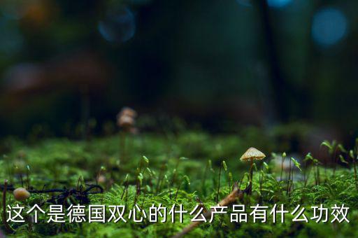 雙星新材主產(chǎn)品是什么，這個(gè)是德國(guó)雙心的什么產(chǎn)品有什么功效