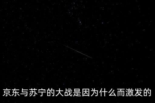 京東蘇寧為什么斗爭，京東與蘇寧的大戰(zhàn)是因為什么而激發(fā)的