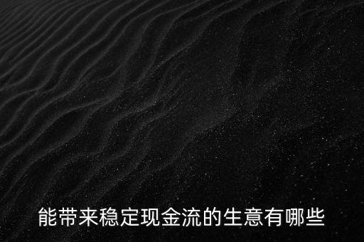 什么行業(yè)小投入帶來(lái)現(xiàn)金流，能帶來(lái)穩(wěn)定現(xiàn)金流的生意有哪些
