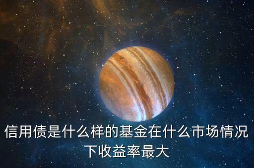 什么是信用債基金，信用債是什么樣的基金在什么市場情況下收益率最大