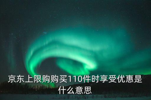 京東禮品購是什么意思，京東上限購購買110件時享受優(yōu)惠是什么意思