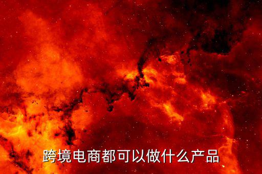 鄭州跨境電子商務賣什么，跨境電商都可以做什么產品