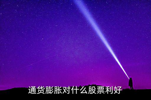 通貨膨脹投資什么股票，通貨膨脹對(duì)什么股票利好
