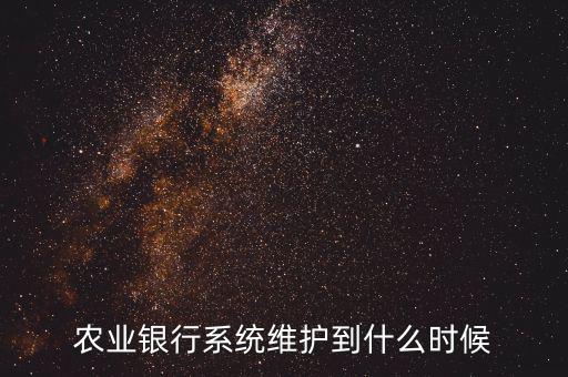 農(nóng)行什么時候維護，農(nóng)業(yè)銀行系統(tǒng)維護到什么時候