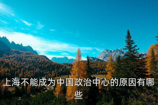 上海的非核心功能是什么，上海不能成為中國政治中心的原因有哪些
