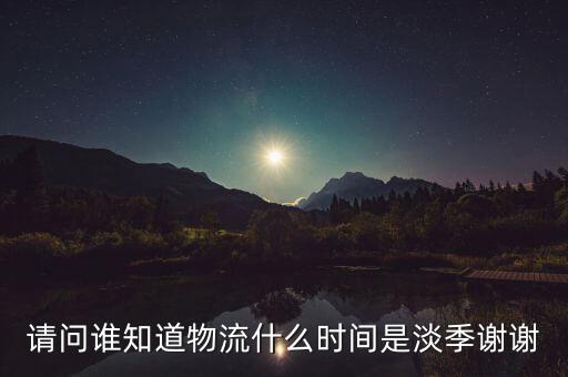 快遞什么時候淡季，請問 物流行業(yè)什么時間段為淡季呢 現(xiàn)在這個時候算淡季嗎