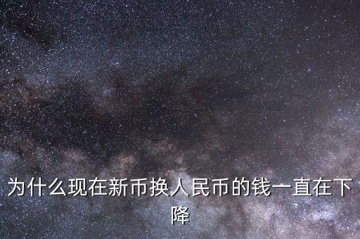 新幣為什么一直下跌，為什么現(xiàn)在新幣換人民幣的錢一直在下降