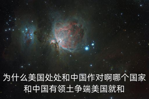 為什么美國和中國做對，為什么美國處處和中國作對啊哪個國家和中國有領(lǐng)土爭端美國就和