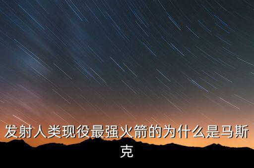馬斯克的宇航主要做什么，發(fā)射人類現(xiàn)役最強(qiáng)火箭的為什么是馬斯克