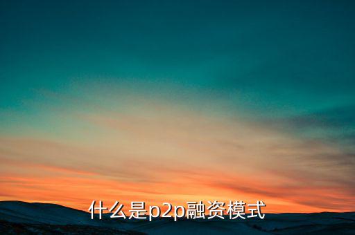 什么是ptop融資模式，什么是p2p融資模式