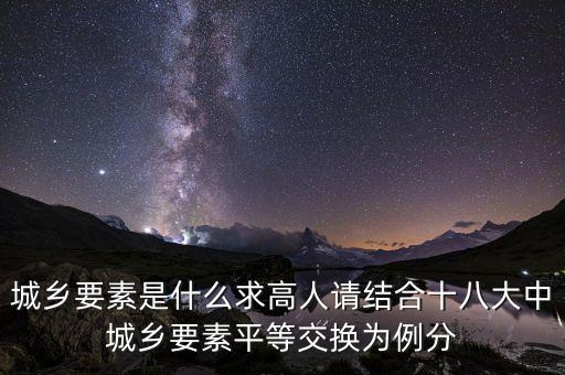 城鄉(xiāng)要素平等交換什么要素，城鄉(xiāng)要素是什么求高人請結合十八大中城鄉(xiāng)要素平等交換為例分