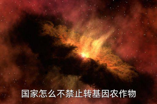 為什么國家不禁轉(zhuǎn)基因，國家怎么不禁止轉(zhuǎn)基因農(nóng)作物