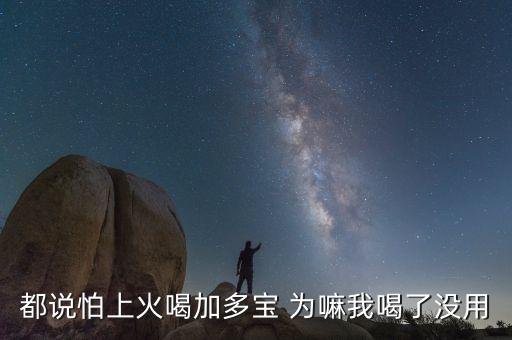 怕上火喝加多寶來(lái)由為什么有怕，為什么經(jīng)常聽(tīng)到有人說(shuō)怕上火更多人喝加多寶呢