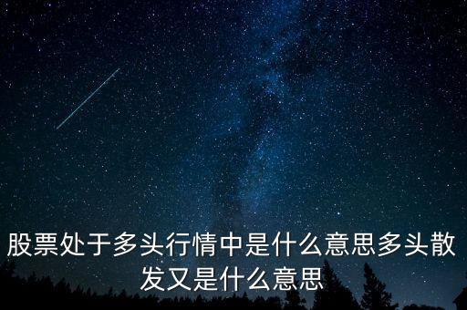 月線多頭是什么意思，股票處于多頭行情中是什么意思多頭散發(fā)又是什么意思