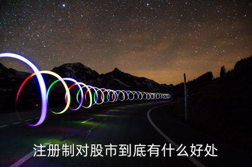 注冊制度對什么利好，注冊制對股市到底有什么好處