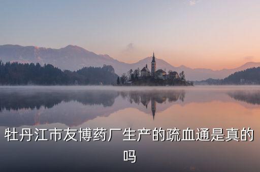 友博藥業(yè)主要生產(chǎn)什么，牡丹江市友博藥廠生產(chǎn)的疏血通是真的嗎