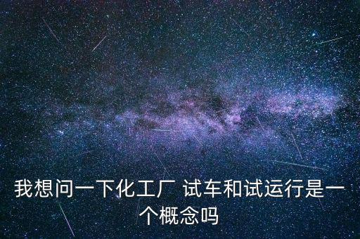 投料試車是什么意思，我想問(wèn)一下化工廠 試車和試運(yùn)行是一個(gè)概念嗎