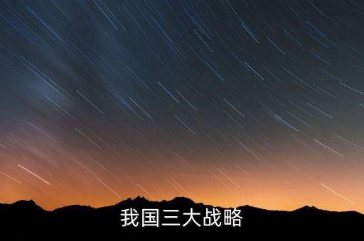 三大國家戰(zhàn)略是什么，2016年 黨中央國務院深入實施 什么三大戰(zhàn)略