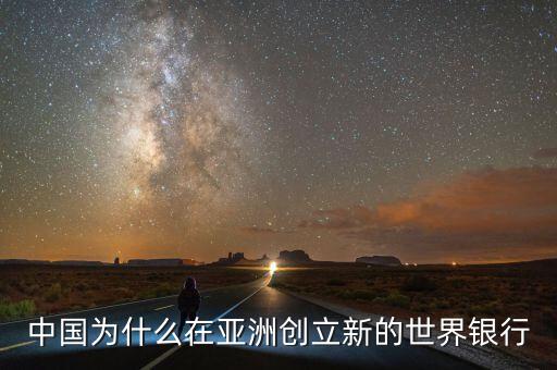 中國為什么建立亞投行，中國為什么在亞洲創(chuàng)立新的世界銀行