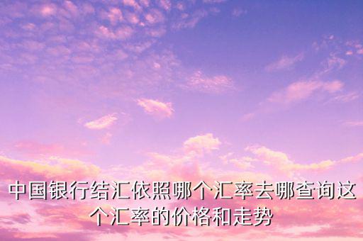 中國(guó)銀行結(jié)匯依照哪個(gè)匯率去哪查詢(xún)這個(gè)匯率的價(jià)格和走勢(shì)
