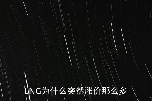 lng天然氣為什么漲價，LNG為什么突然漲價那么多