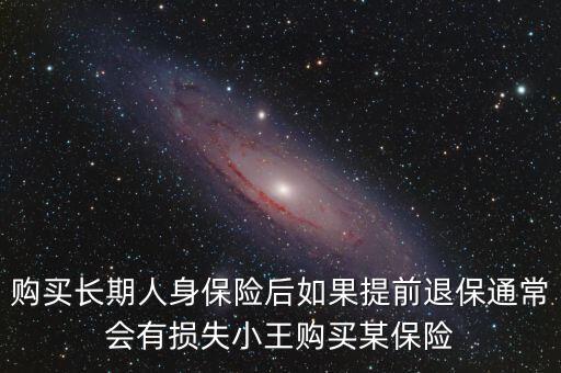 購(gòu)買(mǎi)長(zhǎng)期人身保險(xiǎn)后如果提前退保通常會(huì)有損失小王購(gòu)買(mǎi)某保險(xiǎn)