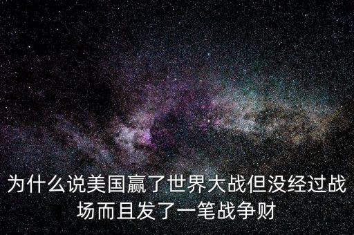 為什么說美國發(fā)戰(zhàn)爭財，為什么說美國贏了世界大戰(zhàn)但沒經(jīng)過戰(zhàn)場而且發(fā)了一筆戰(zhàn)爭財