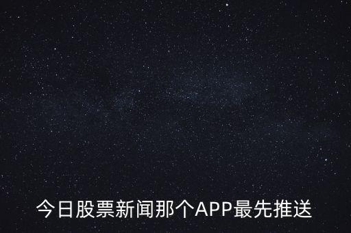 什么軟件通知新股票，今日股票新聞那個(gè)APP最先推送